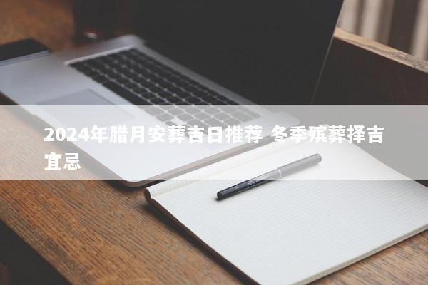 2024年腊月安葬吉日推荐 冬季殡葬择吉宜忌