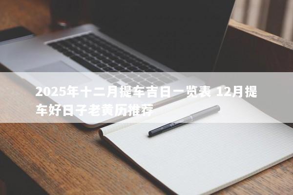 2025年十二月提车吉日一览表 12月提车好日子老黄历推荐